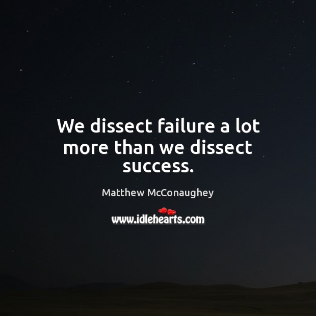 We dissect failure a lot more than we dissect success. Matthew McConaughey Picture Quote