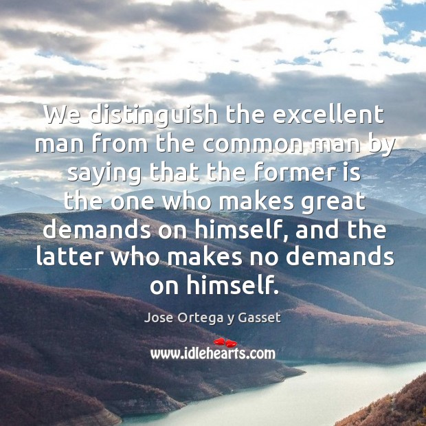 We distinguish the excellent man from the common man by saying that the former Jose Ortega y Gasset Picture Quote