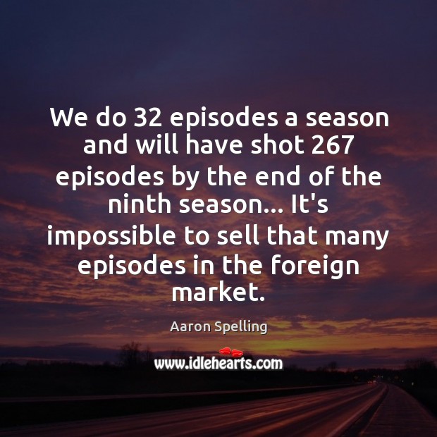 We do 32 episodes a season and will have shot 267 episodes by the Image