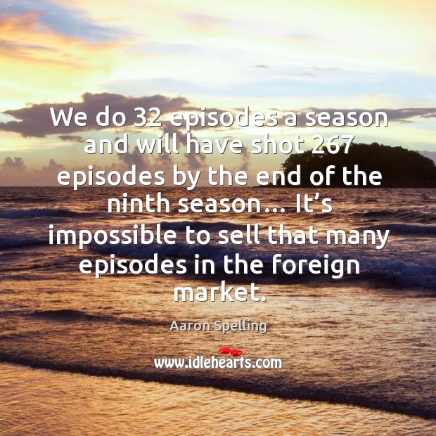 We do 32 episodes a season and will have shot 267 episodes by the end of the ninth season… Aaron Spelling Picture Quote