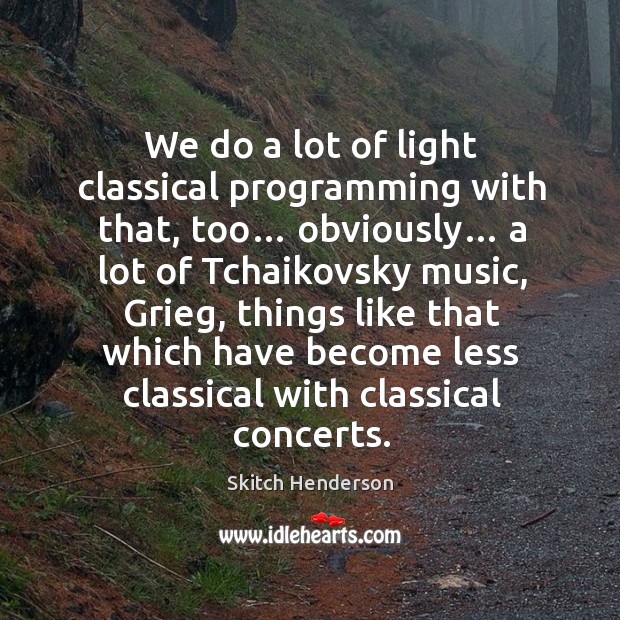 We do a lot of light classical programming with that, too… obviously… Skitch Henderson Picture Quote