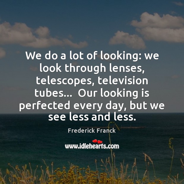 We do a lot of looking: we look through lenses, telescopes, television Frederick Franck Picture Quote
