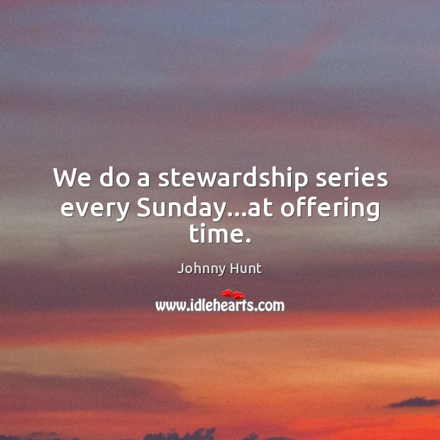 We do a stewardship series every Sunday…at offering time. Johnny Hunt Picture Quote