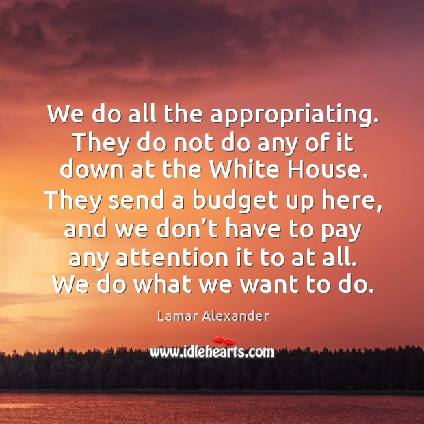 We do all the appropriating. They do not do any of it down at the white house. Lamar Alexander Picture Quote