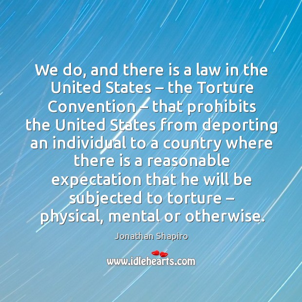 We do, and there is a law in the united states – the torture convention Jonathan Shapiro Picture Quote