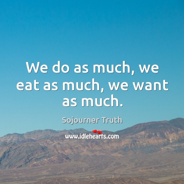 We do as much, we eat as much, we want as much. Sojourner Truth Picture Quote