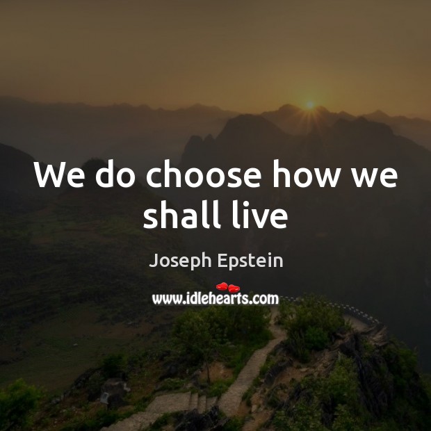 We do choose how we shall live Joseph Epstein Picture Quote