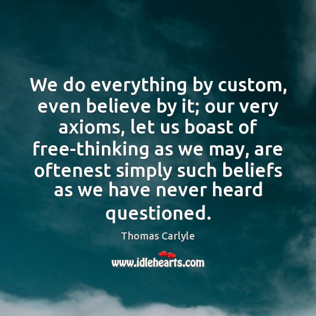 We do everything by custom, even believe by it; our very axioms, Thomas Carlyle Picture Quote