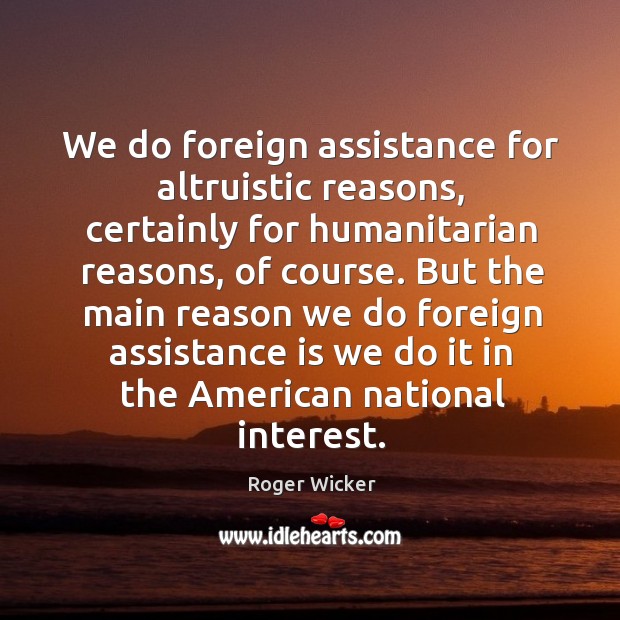 We do foreign assistance for altruistic reasons, certainly for humanitarian reasons, of course. Roger Wicker Picture Quote