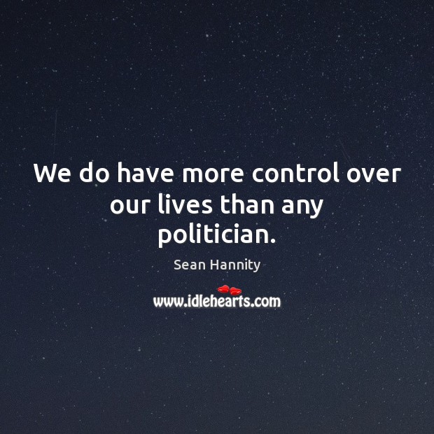 We do have more control over our lives than any politician. Sean Hannity Picture Quote