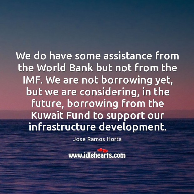 We do have some assistance from the world bank but not from the imf. We are not borrowing yet. Jose Ramos Horta Picture Quote