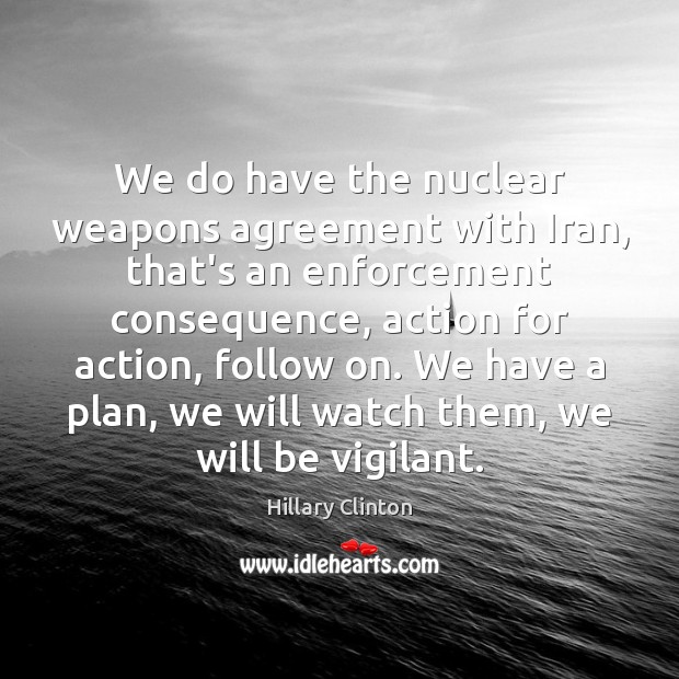 We do have the nuclear weapons agreement with Iran, that’s an enforcement Hillary Clinton Picture Quote