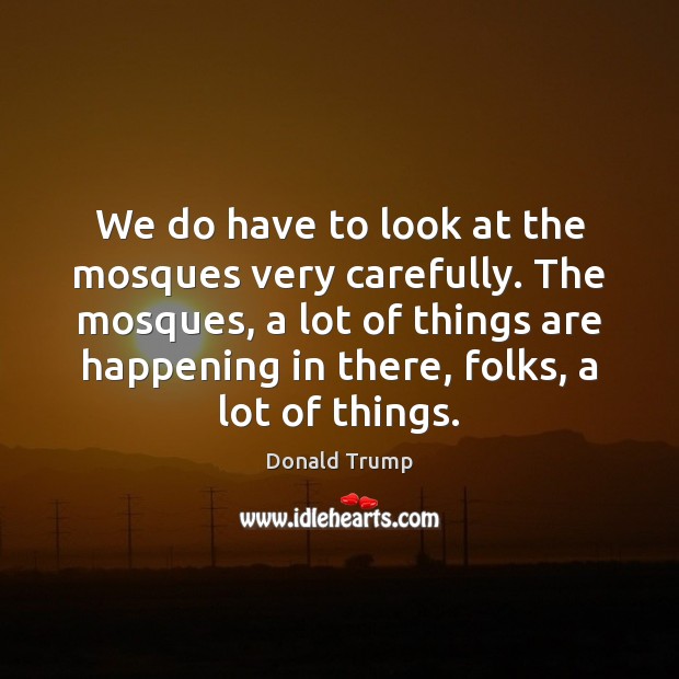 We do have to look at the mosques very carefully. The mosques, Donald Trump Picture Quote