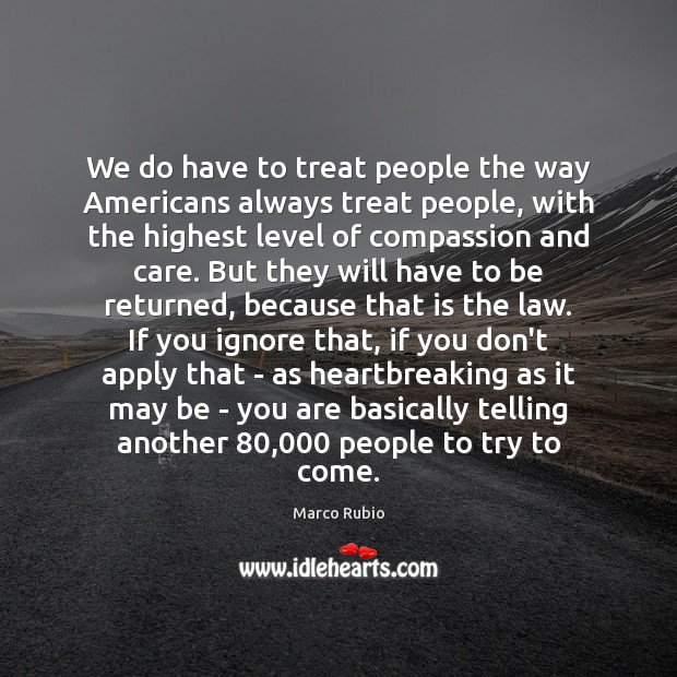 We do have to treat people the way Americans always treat people, Marco Rubio Picture Quote