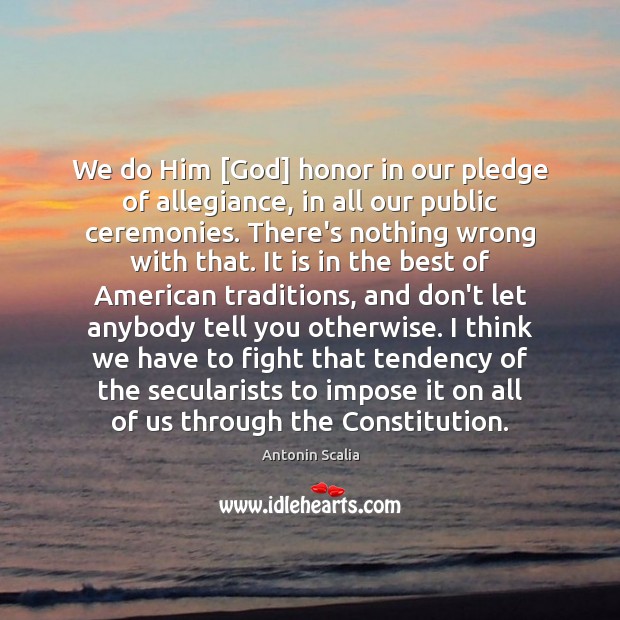 We do Him [God] honor in our pledge of allegiance, in all Antonin Scalia Picture Quote