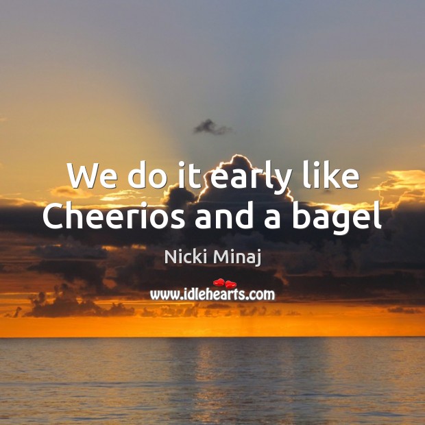 We do it early like Cheerios and a bagel Nicki Minaj Picture Quote