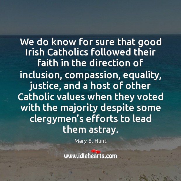 We do know for sure that good Irish Catholics followed their faith Mary E. Hunt Picture Quote