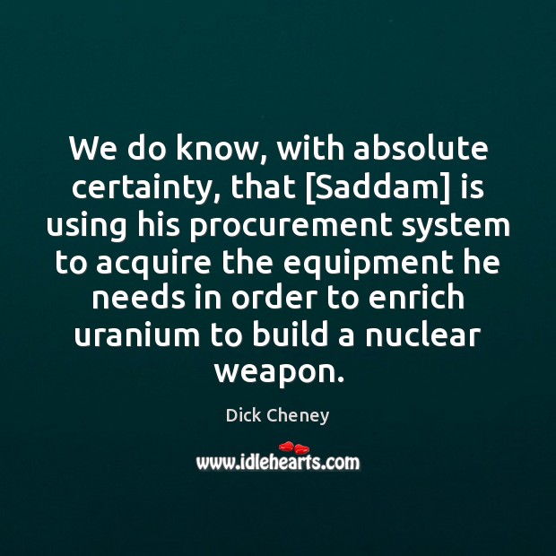 We do know, with absolute certainty, that [Saddam] is using his procurement Dick Cheney Picture Quote