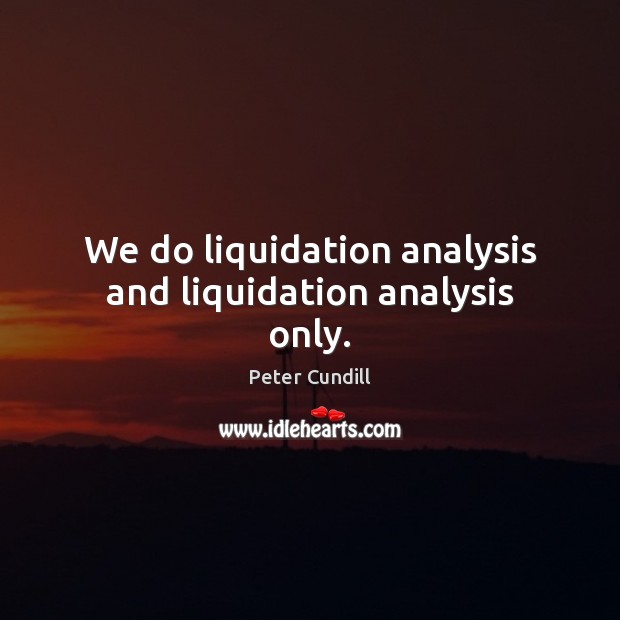 We do liquidation analysis and liquidation analysis only. Peter Cundill Picture Quote
