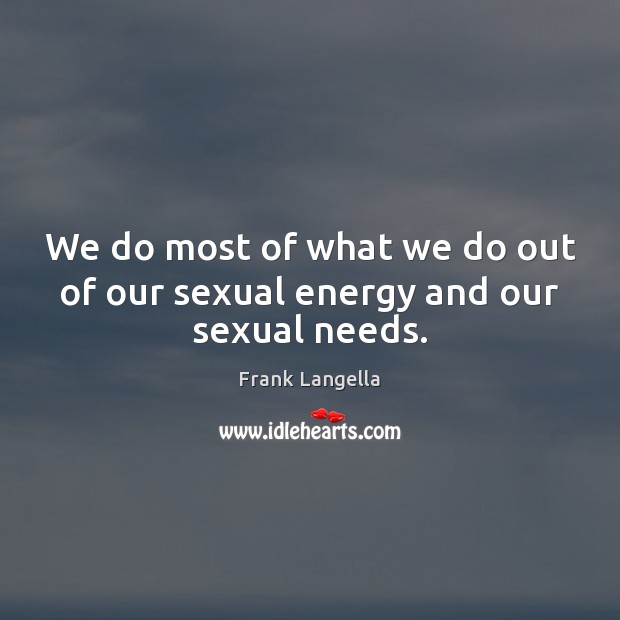 We do most of what we do out of our sexual energy and our sexual needs. Frank Langella Picture Quote