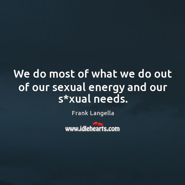 We do most of what we do out of our sexual energy and our s*xual needs. Image