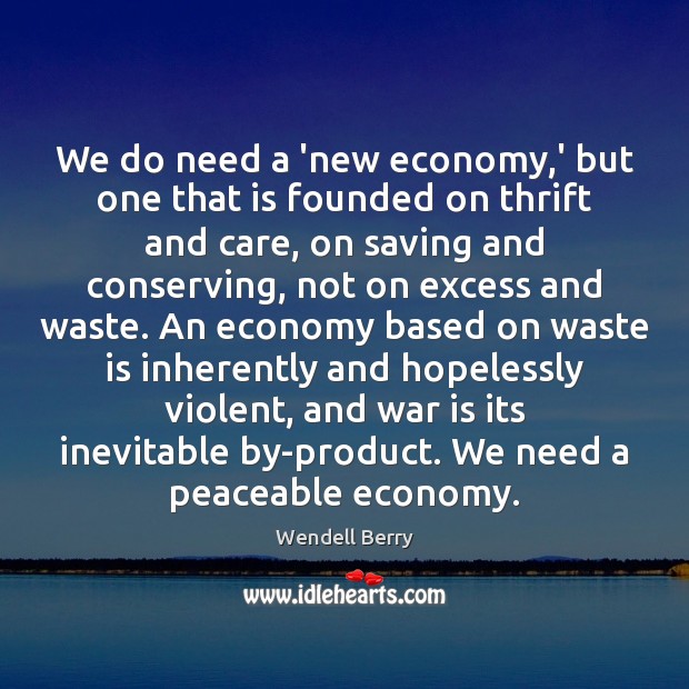 We do need a ‘new economy,’ but one that is founded Wendell Berry Picture Quote