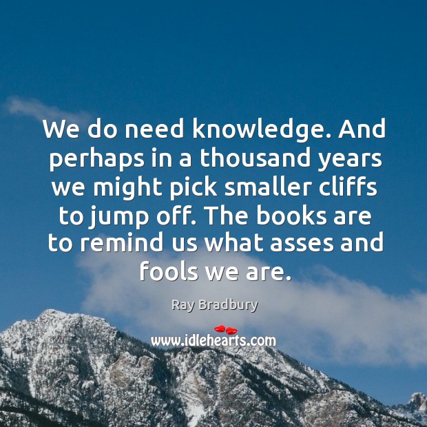 We do need knowledge. And perhaps in a thousand years we might Image