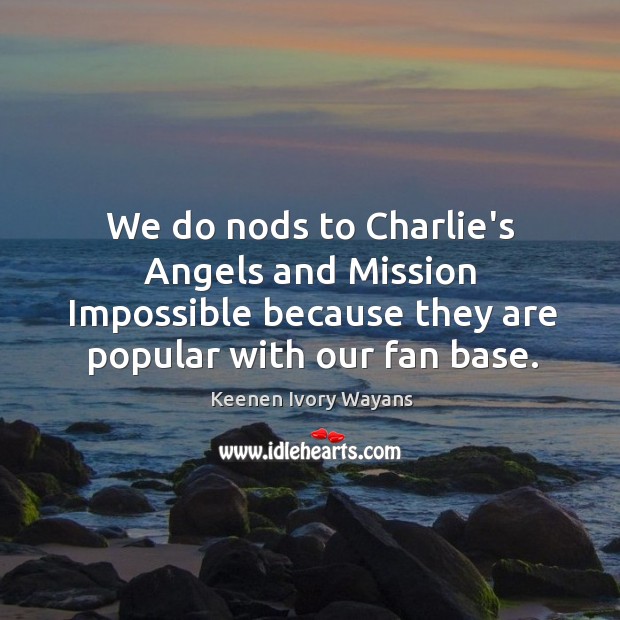 We do nods to Charlie’s Angels and Mission Impossible because they are Image