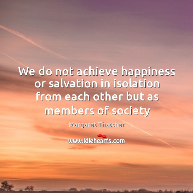 We do not achieve happiness or salvation in isolation from each other Margaret Thatcher Picture Quote
