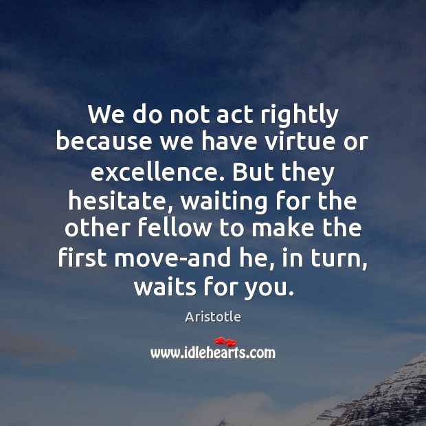 We do not act rightly because we have virtue or excellence. But Image