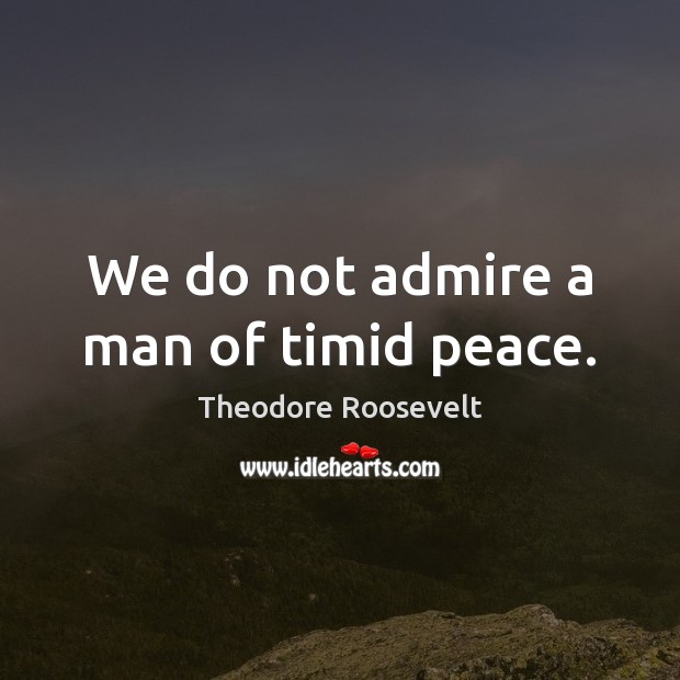 We do not admire a man of timid peace. Theodore Roosevelt Picture Quote