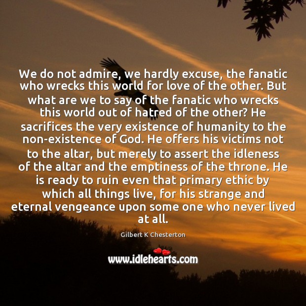 We do not admire, we hardly excuse, the fanatic who wrecks this Gilbert K Chesterton Picture Quote