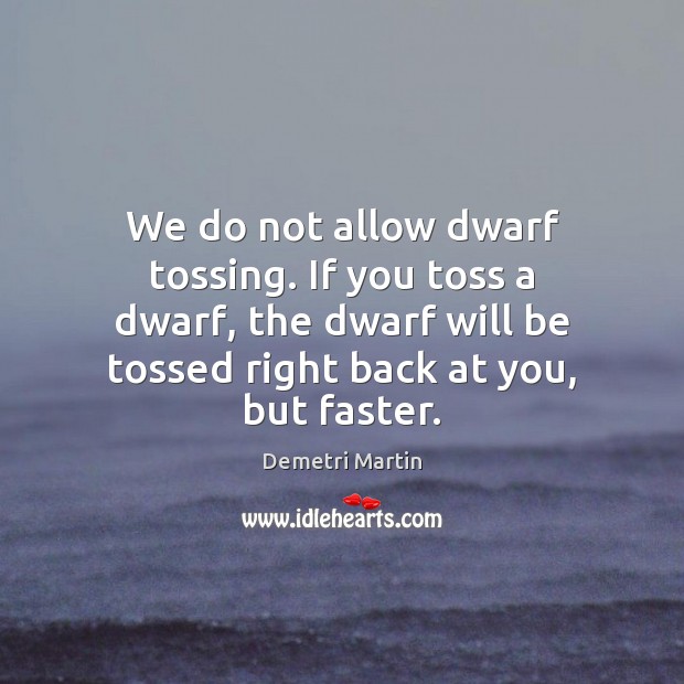 We do not allow dwarf tossing. If you toss a dwarf, the Image