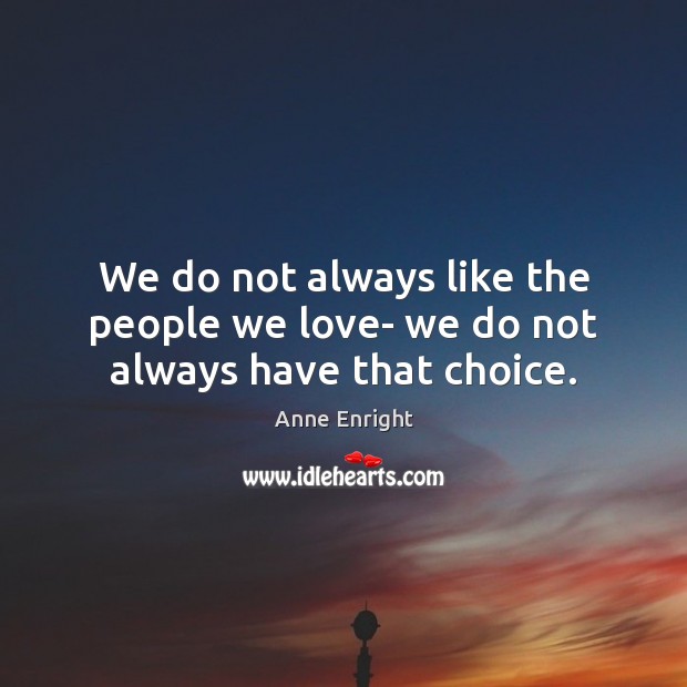 We do not always like the people we love- we do not always have that choice. Anne Enright Picture Quote