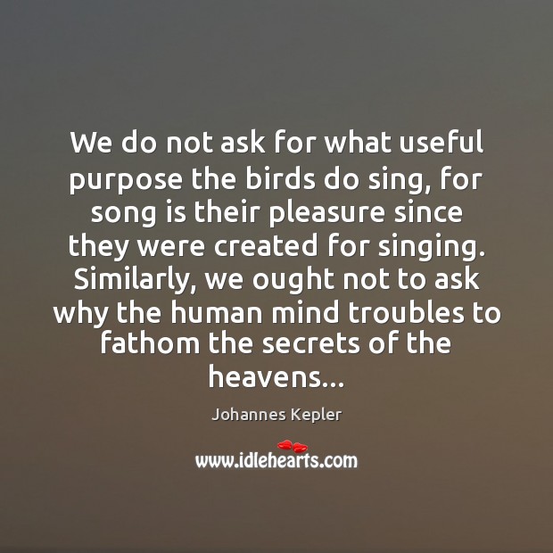 We do not ask for what useful purpose the birds do sing, Johannes Kepler Picture Quote