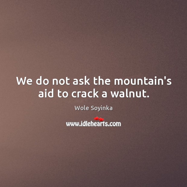We do not ask the mountain’s aid to crack a walnut. Wole Soyinka Picture Quote