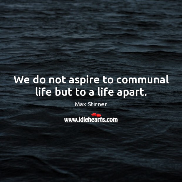 We do not aspire to communal life but to a life apart. Max Stirner Picture Quote