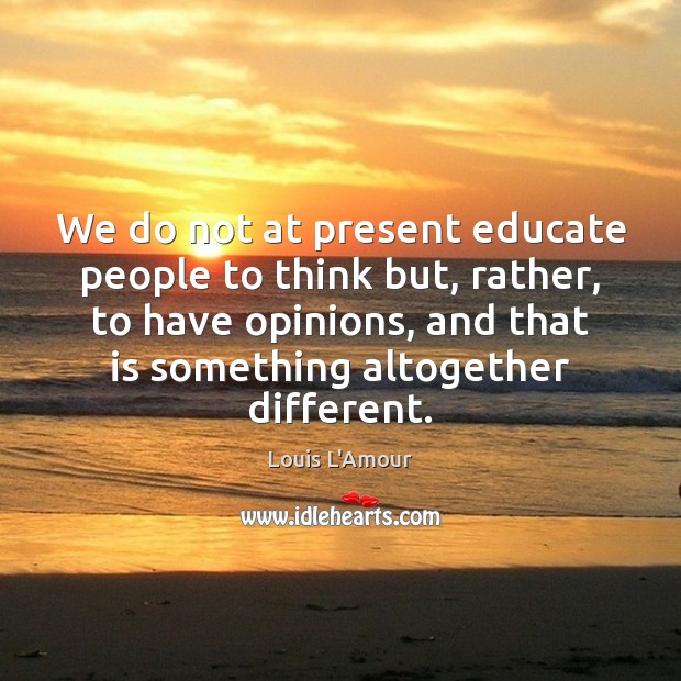 We do not at present educate people to think but, rather, to Louis L’Amour Picture Quote