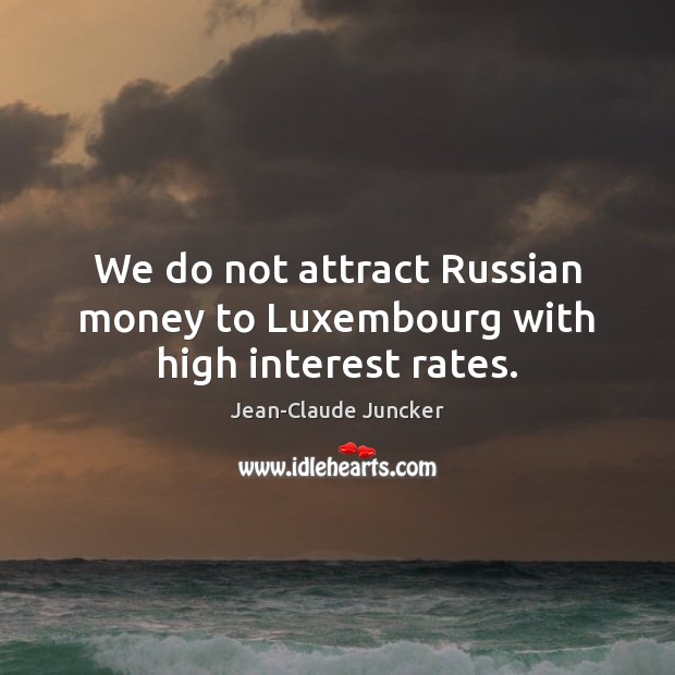 We do not attract Russian money to Luxembourg with high interest rates. Jean-Claude Juncker Picture Quote
