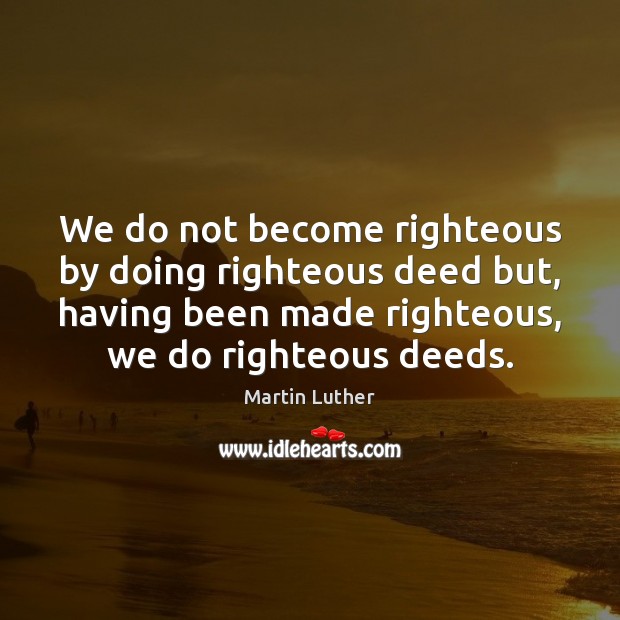 We do not become righteous by doing righteous deed but, having been Martin Luther Picture Quote