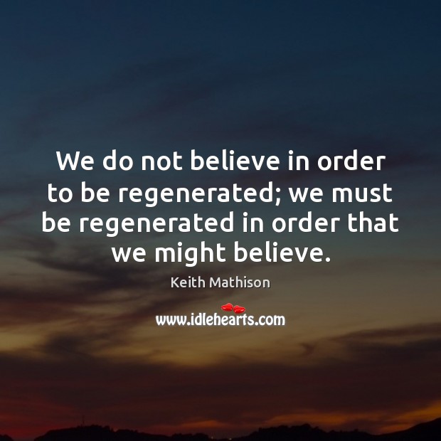 We do not believe in order to be regenerated; we must be Keith Mathison Picture Quote
