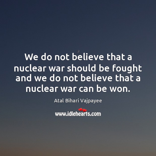 We do not believe that a nuclear war should be fought and Atal Bihari Vajpayee Picture Quote