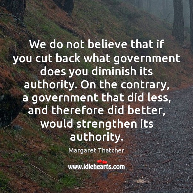 We do not believe that if you cut back what government does Margaret Thatcher Picture Quote