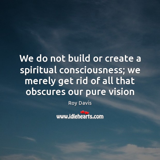 We do not build or create a spiritual consciousness; we merely get Roy Davis Picture Quote