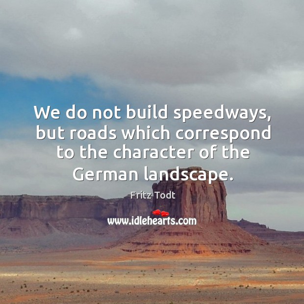 We do not build speedways, but roads which correspond to the character of the german landscape. Fritz Todt Picture Quote