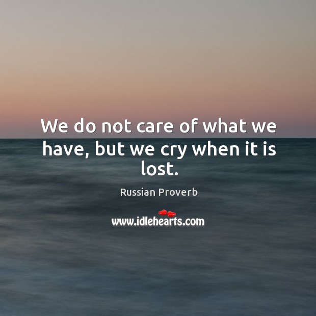 We do not care of what we have, but we cry when it is lost. Image