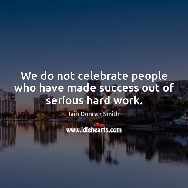 We do not celebrate people who have made success out of serious hard work. Iain Duncan Smith Picture Quote
