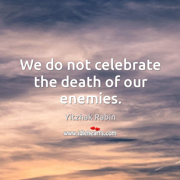 We do not celebrate the death of our enemies. Yitzhak Rabin Picture Quote