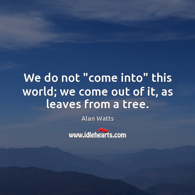 We do not “come into” this world; we come out of it, as leaves from a tree. Alan Watts Picture Quote