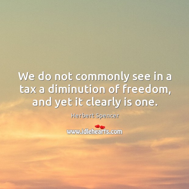 We do not commonly see in a tax a diminution of freedom, and yet it clearly is one. Herbert Spencer Picture Quote